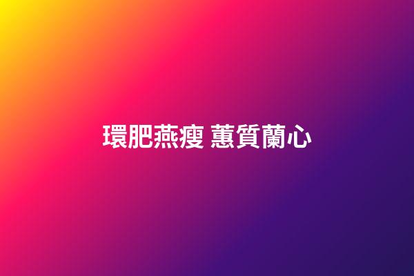 環肥燕瘦 蕙質蘭心